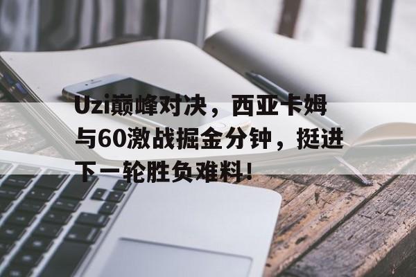 开云-Uzi巅峰对决，西亚卡姆与60激战掘金分钟，挺进下一轮胜负难料！的简单介绍